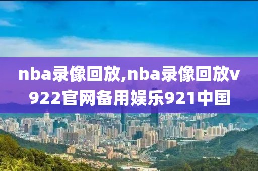 nba录像回放,nba录像回放v922官网备用娱乐921中国