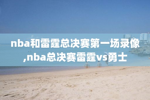 nba和雷霆总决赛第一场录像,nba总决赛雷霆vs勇士