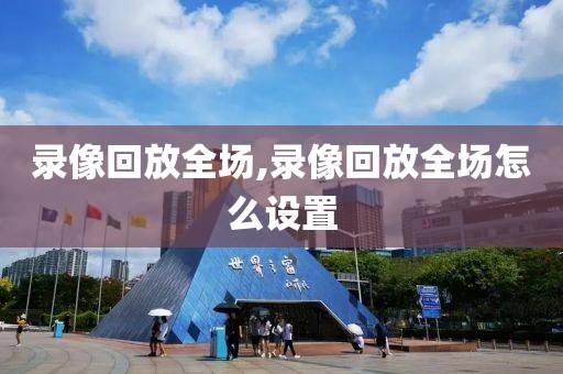 录像回放全场,录像回放全场怎么设置  录像回放全场 第3张