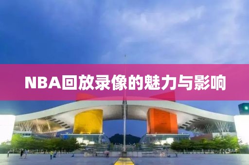 NBA回放录像的魅力与影响 NBA回放录像 魅力与影响 第1张 NBA回放录像的魅力与影响 NBA回放录像 魅力与影响 第1张