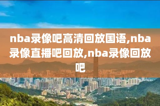 nba录像吧高清回放国语,nba录像直播吧回放,nba录像回放吧
