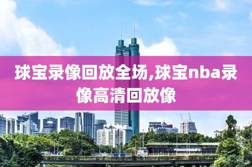 球宝录像回放全场,球宝nba录像高清回放像