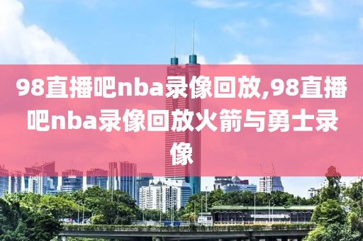 98直播吧nba录像回放,98直播吧nba录像回放火箭与勇士录像