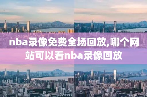 nba录像免费全场回放,哪个网站可以看nba录像回放