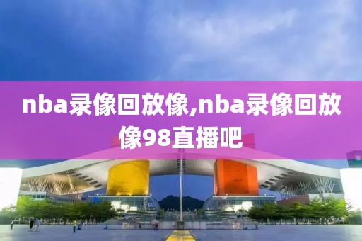 nba录像回放像,nba录像回放像98直播吧