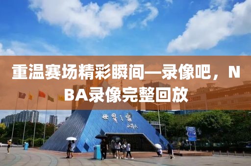 重温赛场精彩瞬间—录像吧，NBA录像完整回放