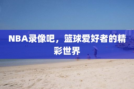NBA录像吧，篮球爱好者的精彩世界