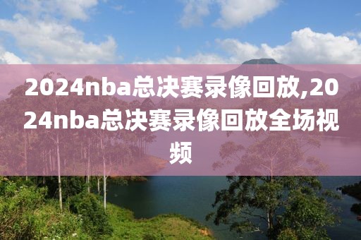 2024nba总决赛录像回放,2024nba总决赛录像回放全场视频