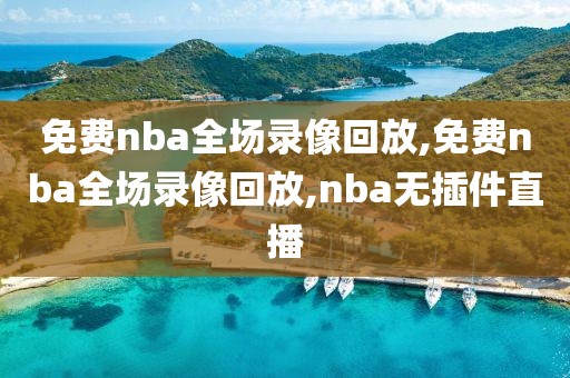 免费nba全场录像回放,免费nba全场录像回放,nba无插件直播