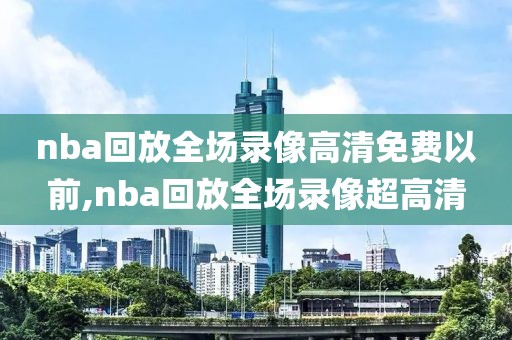 nba回放全场录像高清免费以前,nba回放全场录像超高清