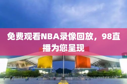 免费观看NBA录像回放,98直播为您呈现 NBA录像回放 98直播 第2张 免费观看NBA录像回放,98直播为您呈现 NBA录像回放 98直播 第2张