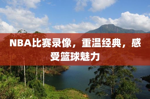 NBA比赛录像，重温经典，感受篮球魅力