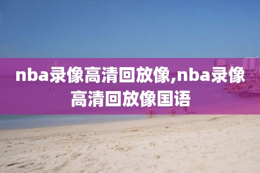 nba录像高清回放像,nba录像高清回放像国语