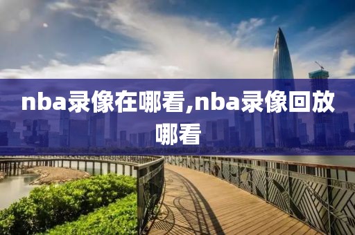 nba录像在哪看,nba录像回放哪看