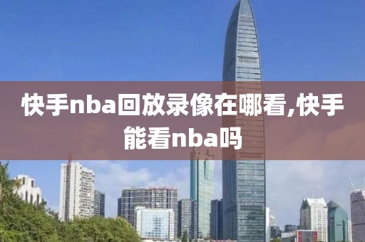 快手nba回放录像在哪看,快手能看nba吗