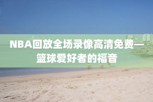 NBA回放全场录像高清免费—篮球爱好者的福音