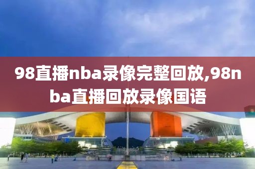 98直播nba录像完整回放,98nba直播回放录像国语