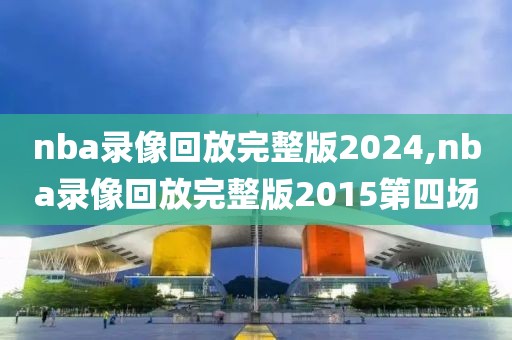 nba录像回放完整版2024,nba录像回放完整版2015第四场
