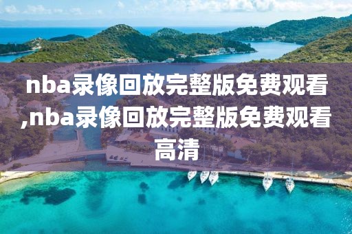 nba录像回放完整版免费观看,nba录像回放完整版免费观看高清