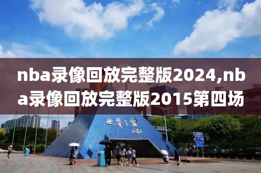 nba录像回放完整版2024,nba录像回放完整版2015第四场