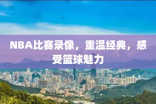 NBA比赛录像，重温经典，感受篮球魅力
