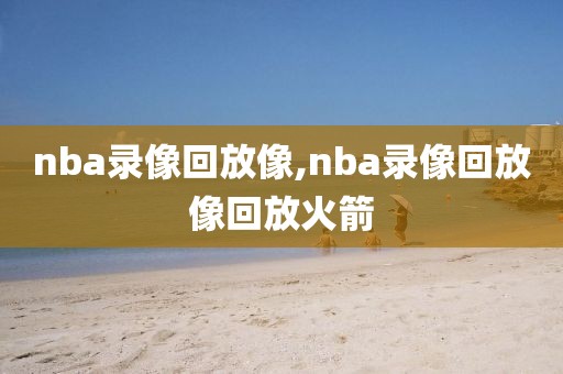 nba录像回放像,nba录像回放像回放火箭