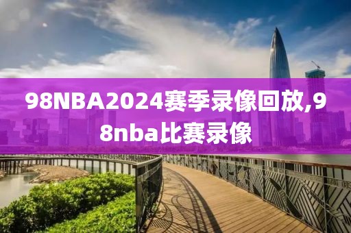 98NBA2024赛季录像回放,98nba比赛录像