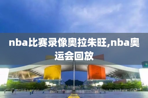nba比赛录像奥拉朱旺,nba奥运会回放