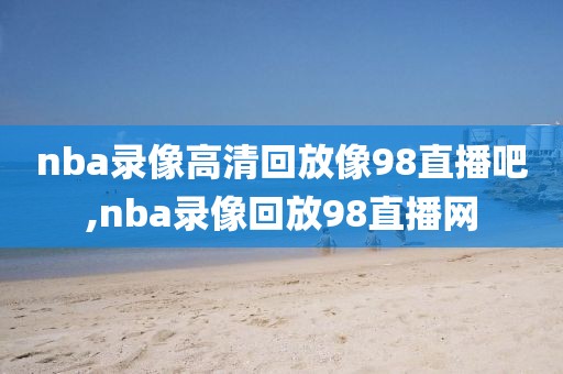 nba录像高清回放像98直播吧,nba录像回放98直播网