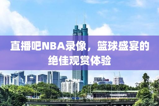 直播吧NBA录像，篮球盛宴的绝佳观赏体验