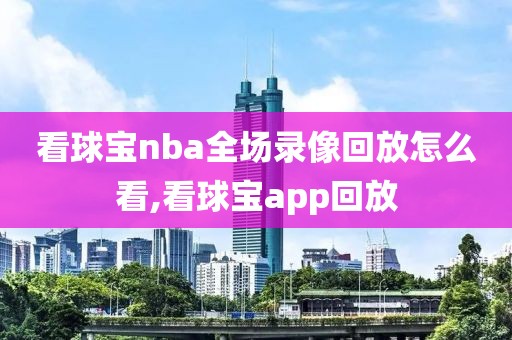 看球宝nba全场录像回放怎么看,看球宝app回放