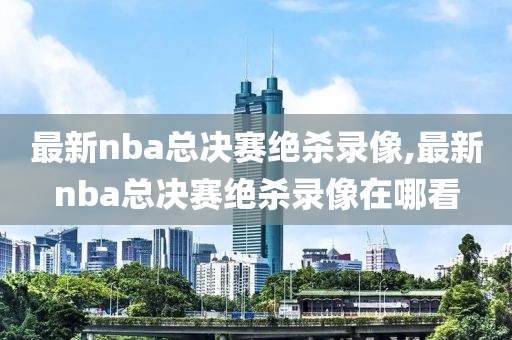 最新nba总决赛绝杀录像,最新nba总决赛绝杀录像在哪看 最新nba总决赛绝杀录像 第2张 最新nba总决赛绝杀录像,最新nba总决赛绝杀录像在哪看 最新nba总决赛绝杀录像 第2张