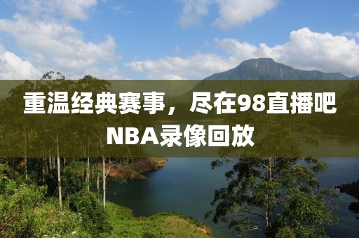 重温经典赛事，尽在98直播吧NBA录像回放