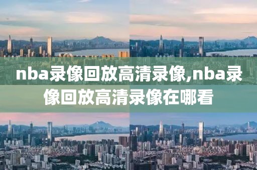 nba录像回放高清录像,nba录像回放高清录像在哪看