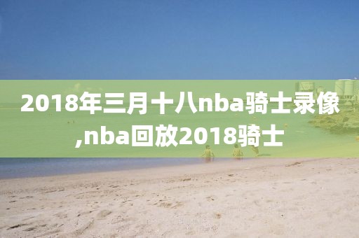 2018年三月十八nba骑士录像,nba回放2018骑士