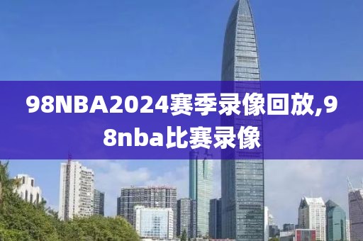 98NBA2024赛季录像回放,98nba比赛录像  98NBA2024赛季录像回放 第2张
