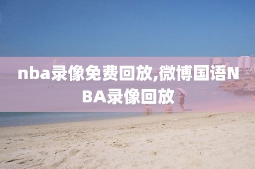 nba录像免费回放,微博国语NBA录像回放