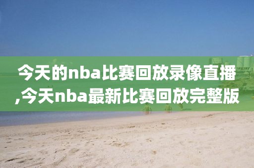 今天的nba比赛回放录像直播,今天nba最新比赛回放完整版