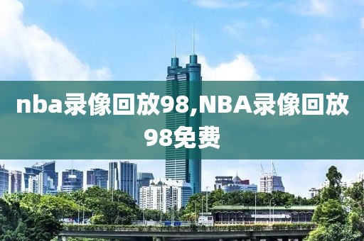 nba录像回放98,NBA录像回放98免费  nba录像回放98 第1张