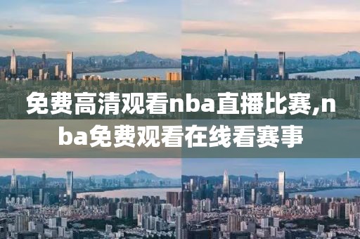 免费高清观看nba直播比赛,nba免费观看在线看赛事