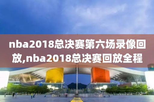 nba2018总决赛第六场录像回放,nba2018总决赛回放全程  nba2018总决赛第六场录像回放 第1张