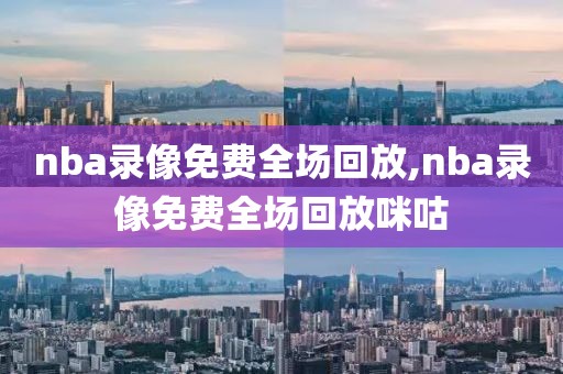 nba录像免费全场回放,nba录像免费全场回放咪咕