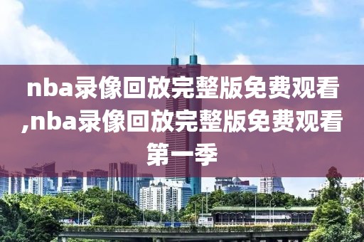 nba录像回放完整版免费观看,nba录像回放完整版免费观看第一季