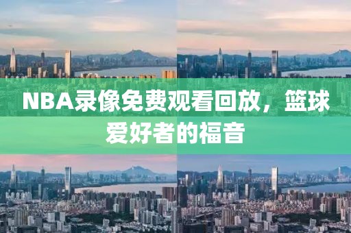 NBA录像免费观看回放，篮球爱好者的福音  NBA录像回放 篮球爱好者福利 第2张