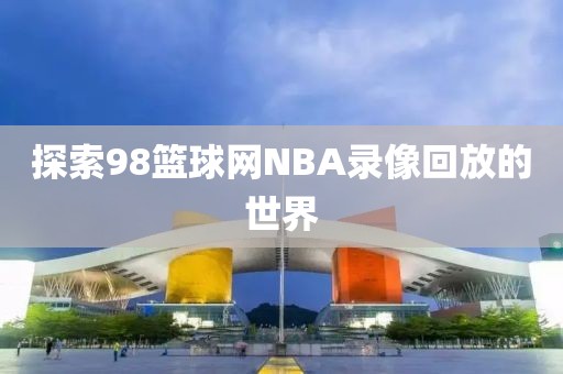 探索98篮球网NBA录像回放的世界