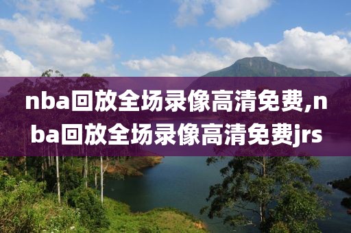 nba回放全场录像高清免费,nba回放全场录像高清免费jrs