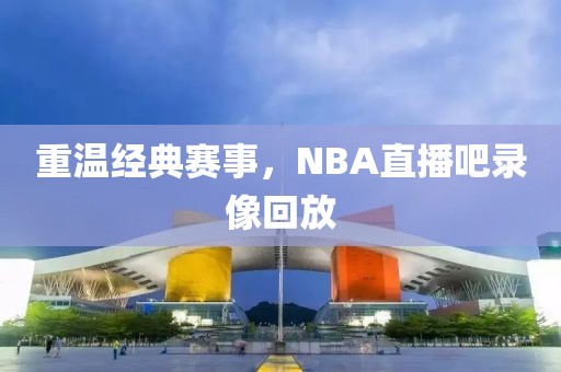 重温经典赛事，NBA直播吧录像回放