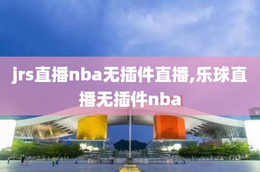 jrs直播nba无插件直播,乐球直播无插件nba