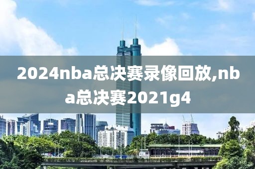 2024nba总决赛录像回放,nba总决赛2021g4