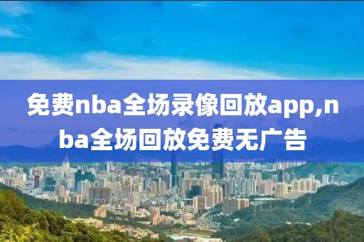 免费nba全场录像回放app,nba全场回放免费无广告  免费nba全场录像回放app 第2张